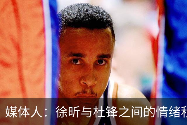 媒体人：徐昕与杜锋之间的情绪积聚已久，前者重返广东队的可能性渺茫